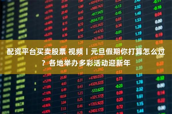 配资平台买卖股票 视频丨元旦假期你打算怎么过？各地举办多彩活动迎新年