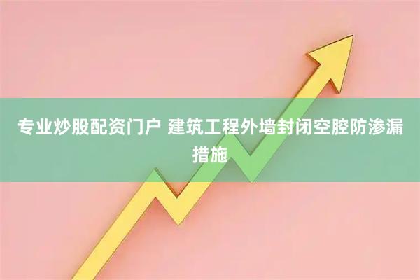 专业炒股配资门户 建筑工程外墙封闭空腔防渗漏措施