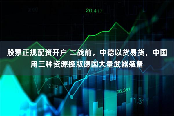 股票正规配资开户 二战前，中德以货易货，中国用三种资源换取德国大量武器装备