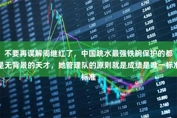 不要再误解周继红了，中国跳水最强铁腕保护的都是无背景的天才，她管理队的原则就是成绩是唯一标准