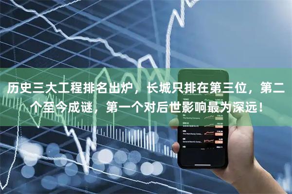 历史三大工程排名出炉，长城只排在第三位，第二个至今成谜，第一个对后世影响最为深远！