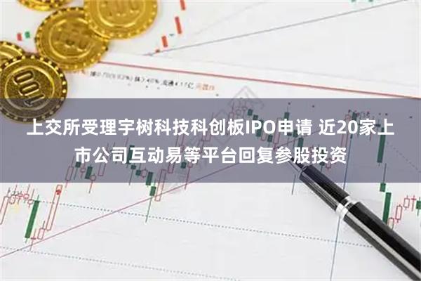 上交所受理宇树科技科创板IPO申请 近20家上市公司互动易等平台回复参股投资