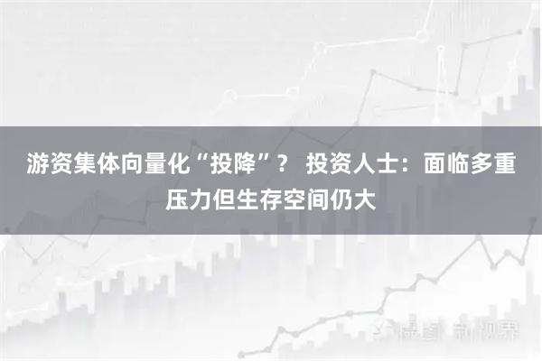 游资集体向量化“投降”？ 投资人士：面临多重压力但生存空间仍大