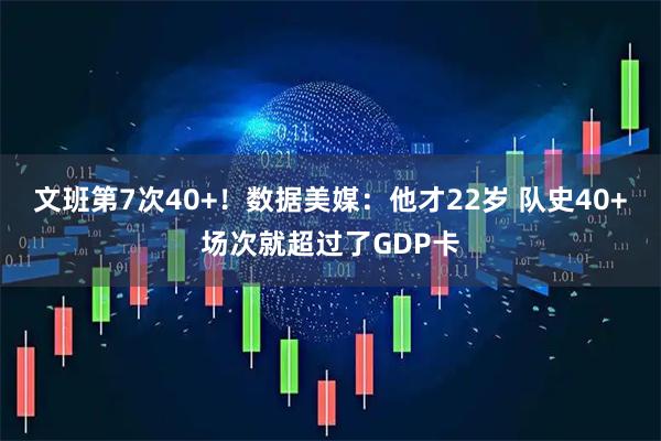文班第7次40+！数据美媒：他才22岁 队史40+场次就超过了GDP卡