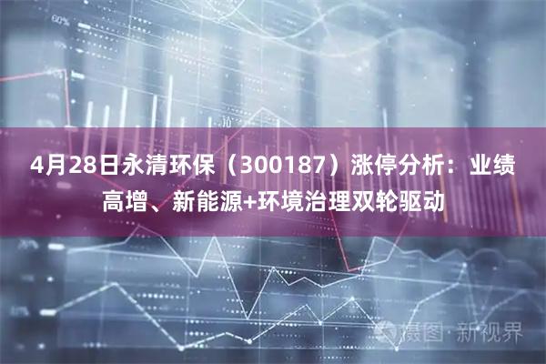 4月28日永清环保（300187）涨停分析：业绩高增、新能源+环境治理双轮驱动