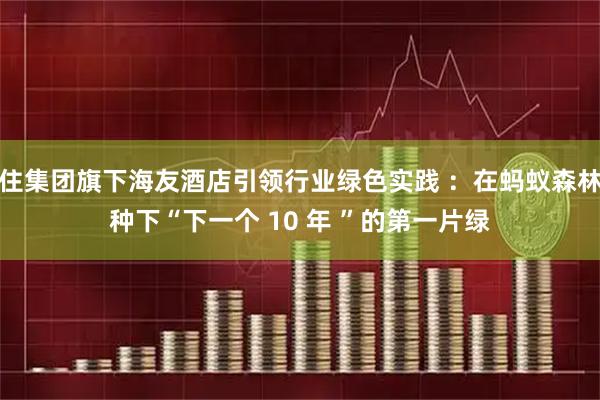 住集团旗下海友酒店引领行业绿色实践 ：在蚂蚁森林种下“下一个 10 年 ”的第一片绿