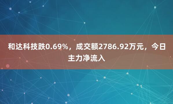 和达科技跌0.69%，成交额2786.92万元，今日主力净流入