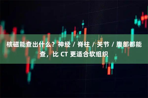 核磁能查出什么？神经 / 脊柱 / 关节 / 腹部都能查，比 CT 更适合软组织