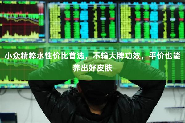 小众精粹水性价比首选，不输大牌功效，平价也能养出好皮肤