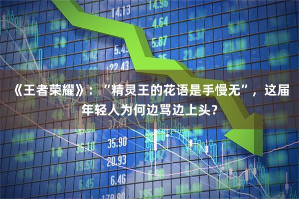 《王者荣耀》：“精灵王的花语是手慢无”，这届年轻人为何边骂边上头？