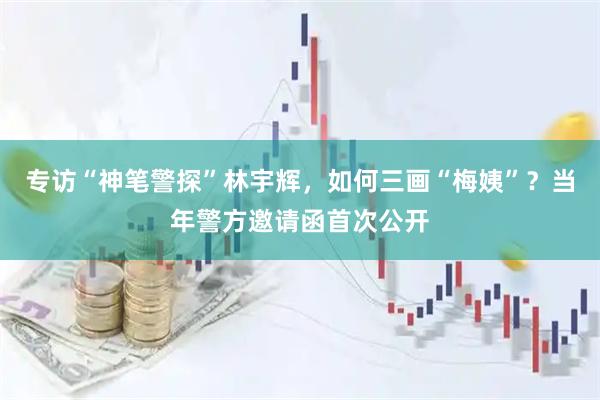 专访“神笔警探”林宇辉，如何三画“梅姨”？当年警方邀请函首次公开