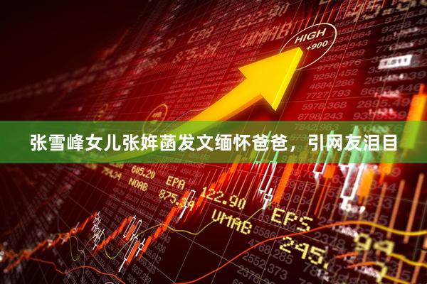 张雪峰女儿张姩菡发文缅怀爸爸，引网友泪目