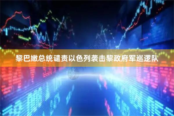 黎巴嫩总统谴责以色列袭击黎政府军巡逻队