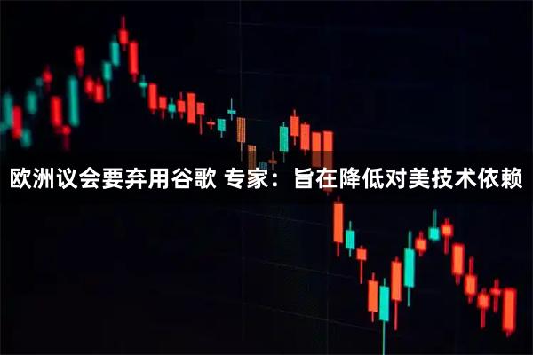 欧洲议会要弃用谷歌 专家：旨在降低对美技术依赖