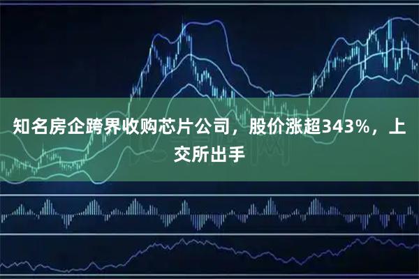 知名房企跨界收购芯片公司，股价涨超343%，上交所出手
