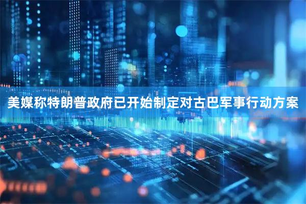 美媒称特朗普政府已开始制定对古巴军事行动方案