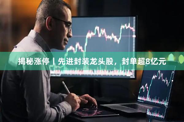 揭秘涨停丨先进封装龙头股，封单超8亿元