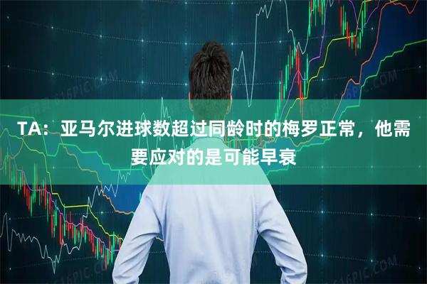 TA：亚马尔进球数超过同龄时的梅罗正常，他需要应对的是可能早衰