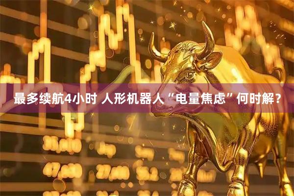 最多续航4小时 人形机器人“电量焦虑”何时解？