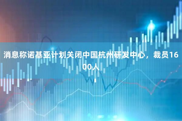 消息称诺基亚计划关闭中国杭州研发中心，裁员1600人