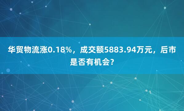 华贸物流涨0.18%，成交额5883.94万元，后市是否有机会？
