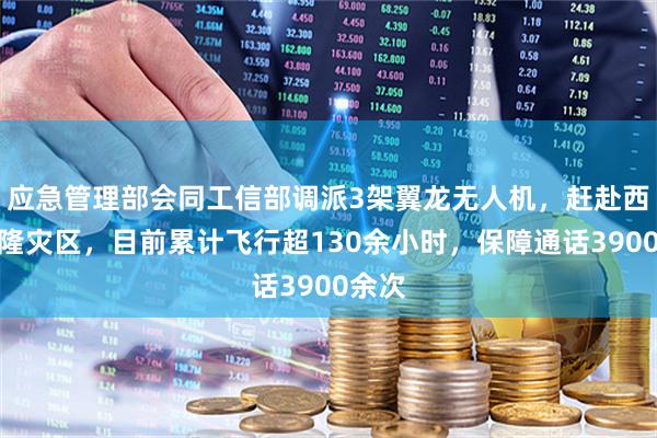 应急管理部会同工信部调派3架翼龙无人机，赶赴西藏吉隆灾区，目前累计飞行超130余小时，保障通话3900余次