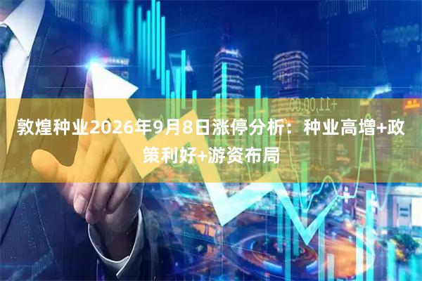 敦煌种业2026年9月8日涨停分析：种业高增+政策利好+游资布局